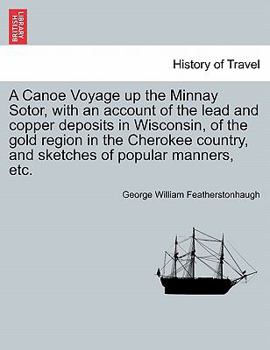A Canoe Voyage Up the Minnay Sotor: With an Account of the Lead and Copper Deposits in Wisconsin; of the Gold Region in the Cherokee Country; and Sket