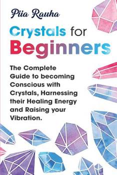 Paperback Crystals for Beginners: The Complete Guide to becoming Conscious with Crystals, Harnessing their Healing Energy and Raising your Vibration. Book