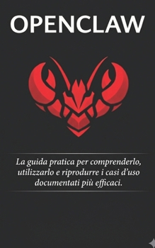 OpenClaw: La guida pratica per comprenderlo, utilizzarlo e riprodurre i casi d'uso documentati più efficaci. (Italian Edition)