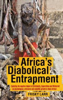 Africa's Diabolical Entrapment : Exploring the negative impact of Christianity, Superstition and Witchcraft on psychological, structural and scientific growth in Black Africa!