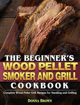 Hardcover The Beginner's Wood Pellet Smoker and Grill Cookbook: Complete Wood Pellet Grill Recipes for Smoking and Grilling Book