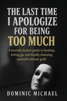 The Last Time I Apologize for Being Too Much: A brutally honest guide to healing, letting go, and finally choosing yourself without guilt
