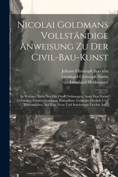 Nicolai Goldmans Vollsta¨ndige Anweisung zu der Civil-Bau-Kunst: In welcher nicht nur die fu¨nff Ordnungen, samt den darzu geho¨rigen ... sonderbare leichte Art... (German Edition)