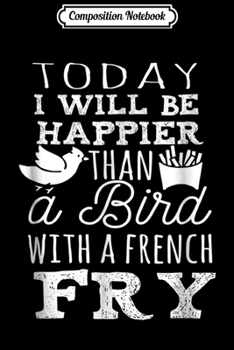 Composition Notebook: Today I Will be Happier than a Bird with a French Fry  Journal/Notebook Blank Lined Ruled 6x9 100 Pages