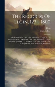 Hardcover The Records Of Elgin, 1234-1800: Pre-reformation. 1365-1560, References To Elgin In The Exchequer Rolls Of Scotland. 1306-1560, References To Elgin In Book