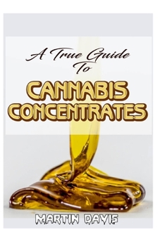 Paperback A True Guide To Cannabis Concentrates: A detailed analysis of how different types of cannabis concentrates is being made and so much more! Book