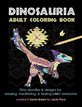 Dinosauria Adult Coloring Book: Dino doodles and designs for relaxing, meditating, and feeling crazy awesome