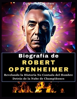 Paperback Biografía de ROBERT OPPENHEIMER: Revelando la Historia No Contada del Hombre Detrás de la Nube de Champiñones [Spanish] Book