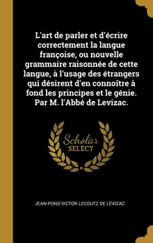 Hardcover L'art de parler et d'écrire correctement la langue françoise, ou nouvelle grammaire raisonnée de cette langue, à l'usage des étrangers qui désirent d' [French] Book