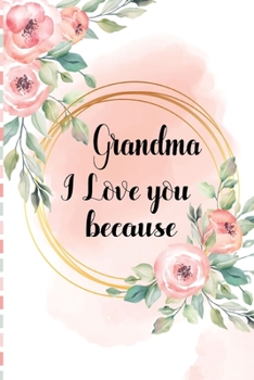 Grandma I Love You Because: Granddaughter or Grandson gift to Granny A Sweet Prompt Journal to Make Nana Smile for her Birthday or Holiday Season - Fill in the blank gift journal