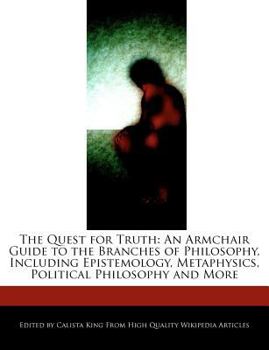 The Quest for Truth : An Armchair Guide to the Branches of Philosophy, Including Epistemology, Metaphysics, Political Philosophy and More
