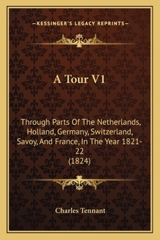 A Tour V1: Through Parts Of The Netherlands, Holland, Germany, Switzerland, Savoy, And France, In The Year 1821-22