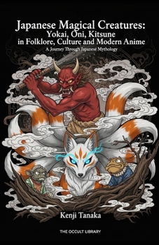 Japanese Magical Creatures: Yokai, Oni, Kitsune in Folklore, Culture and Modern Anime: A Journey Through Japanese Mythology (The Arcane Bestiary)