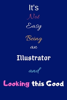 It's Not Easy Being an Illustrator and Looking This Good: Blank-Lined Journal/Notebook/Diary for Illustrators & Cartoonists - Cool Birthday Present & Illustration Gift