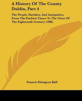 Paperback A History Of The County Dublin, Part 4: The People, Parishes, And Antiquities, From The Earliest Times To The Close Of The Eighteenth Century (1906) Book