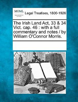 Paperback The Irish Land ACT, 33 & 34 Vict. Cap. 46: With a Full Commentary and Notes / By William O'Connor Morris. Book