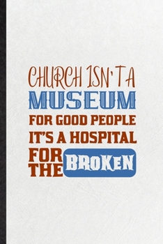 Church Isn't a Museum for Good People It's a Hospital for the Broken: Funny Blank Lined Notebook/ Journal For Sunday Church Jesus, Blessed Christian ... Birthday Gift Idea Personal 6x9 110 Pages