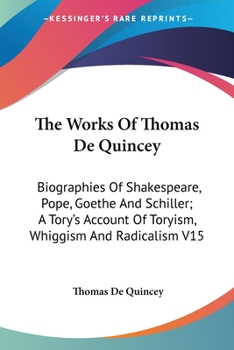 Paperback The Works Of Thomas De Quincey: Biographies Of Shakespeare, Pope, Goethe And Schiller; A Tory's Account Of Toryism, Whiggism And Radicalism V15 Book