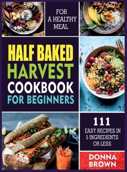 Hardcover Half Baked Harvest Cookbook for Beginners: 111 Easy Recipes in 5 Ingredients or Less For a Healthy Meal Book