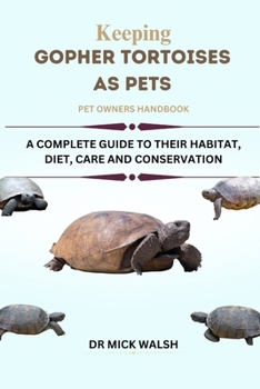 KEEPING GOPHER TORTOISES AS PETS: A COMPLETE GUIDE TO THEIR HABITAT, DIET, CARE AND CONSERVATION