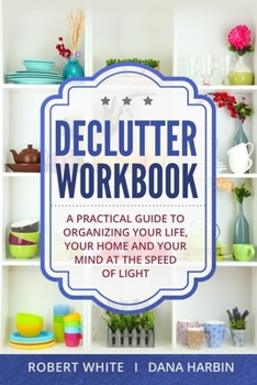 Paperback Declutter Workbook: A Practical Guide to Organizing Your Life, Your Home and Your Mind at the Speed of Light Book