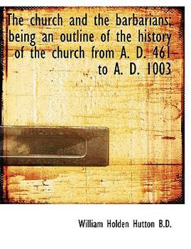 The Church and the Barbarians; Being an Outline of the History of the Church from a D 461 to a D