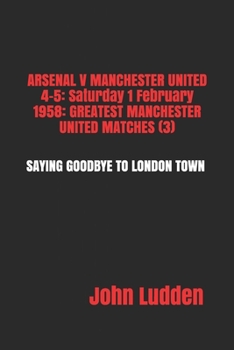 Paperback Arsenal V Manchester United 4-5: Saturday 1 February 1958: GREATEST MANCHESTER UNITED MATCHES (3): SAYING GOODBYE TO LONDON TOWN Book