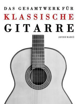 Das Gesamtwerk f�r klassische Gitarre: Gitarre solo, Gitarrenduo, Gitarrentrio und Gitarrenquartett