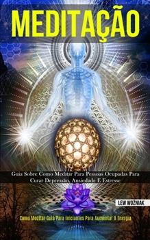 Meditação: Guia sobre como meditar para pessoas ocupadas para curar depressão, ansiedade e estresse (Como meditar guia para iniciantes para aumentar a energia) (Portuguese Edition)