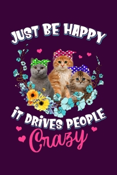 Just Be Happy It Drives People Crazy: Funny Cats Lined Notebook. Perfect Gift for Pet Owners and Lovers of Kittens.