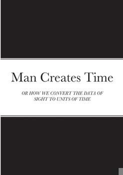 Paperback Man Creates Time: Or How We Convert the Data of Sight to Units of Time Book