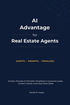 AI Advantage For Real Estate Agents: Scripts, Prompts & Printable Templates to Generate Leads, Convert Clients, and Close More Deals