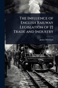 The Influence of English Railway Legislation of [!] Trade and Industry