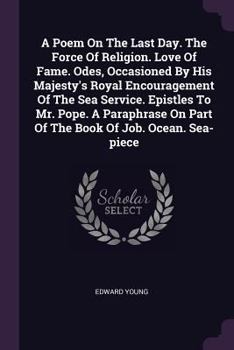 Paperback A Poem On The Last Day. The Force Of Religion. Love Of Fame. Odes, Occasioned By His Majesty's Royal Encouragement Of The Sea Service. Epistles To Mr. Book