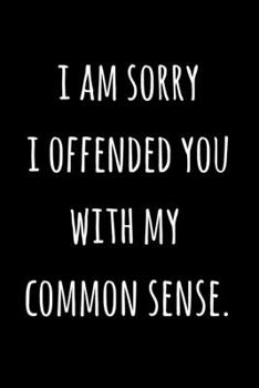 I Am Sorry I Offended You With My Common Sense.: Blank Lined Writing Journal / Notebook - Fun, Novelty Birthday Gag Gift For Women, Men, Girls, Boys, Friends, Coworkers