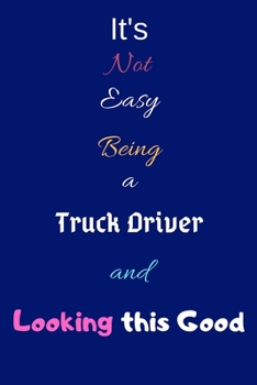 It's Not Easy Being a Truck Driver and Looking This Good: Blank-Lined Journal/Notebook/Diary for Truck Drivers – Cool Birthday Present & Truck Driver Gift