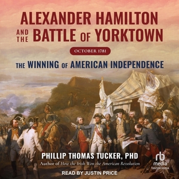 Alexander Hamilton and the Battle of Yorktown, October 1781: The Winning of American Independence