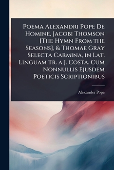 Poema Alexandri Pope De Homine, Jacobi Thomson [The Hymn From the Seasons], & Thomae Gray Selecta Carmina, in Lat. Linguam Tr. a J. Costa. Cum Nonnullis Ejusdem Poeticis Scriptionibus