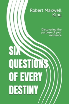 SIX QUESTIONS OF EVERY DESTINY: Discovering the purpose of your existence