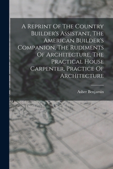 Paperback A Reprint Of The Country Builder's Assistant, The American Builder's Companion, The Rudiments Of Architecture, The Practical House Carpenter, Practice Book