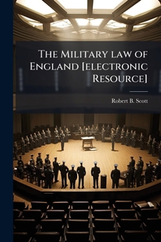 The military law of England [electronic resource]: (with all the principal authorities) : adapted to the general use of the army, in its various ... relations, and the practice of courts martial
