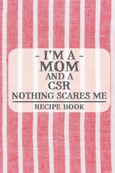 I'm a Mom and a CSR Nothing Scares Me Recipe Book: Blank Recipe Book to Write in for Women, Bartenders, Drink and Alcohol Log, Document all Your ... for Women, Wife, Mom, Aunt (6x9 120 pages)