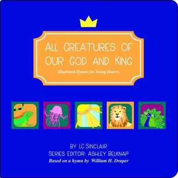 All Creatures of Our God and King : Illustrated Hymns for Young Hearts