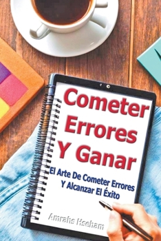 Cometer Errores Y Ganar: El Arte De Cometer Errores Y Alcanzar El Éxito