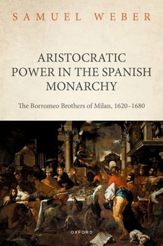 Hardcover Aristocratic Power in the Spanish Monarchy: The Borromeo Brothers of Milan, 1620-1680 Book
