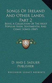 Songs Of Ireland And Other Lands, Part 2: Being A Collection Of The Most Popular Irish, Sentimental And Comic Songs