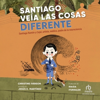 Santiago Veía Las Cosas Diferente: Santiago Ramón Y Cajal, Artista, Médico, Padre de la Neurociencia