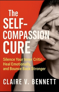 The Self-Compassion Cure: Silence Your Inner Critic, Heal Emotionally, and Bounce Back Stronger