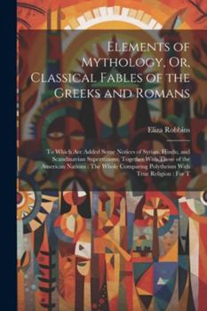 Paperback Elements of Mythology, Or, Classical Fables of the Greeks and Romans: To Which Are Added Some Notices of Syrian, Hindu, and Scandinavian Superstitions Book