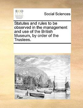 Statutes and Rules to be Observed in the Management and use of the British Museum, by Order of the Trustees